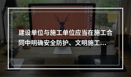 建设单位与施工单位应当在施工合同中明确安全防护、文明施工措施