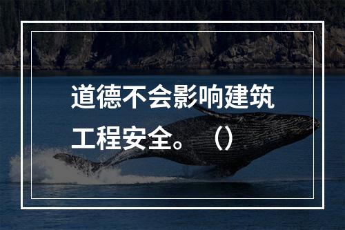 道德不会影响建筑工程安全。（）