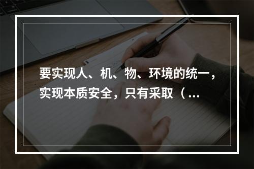 要实现人、机、物、环境的统一，实现本质安全，只有采取（ ）的