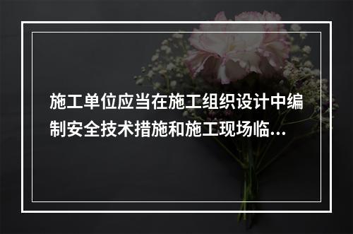 施工单位应当在施工组织设计中编制安全技术措施和施工现场临时用