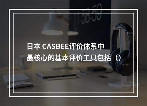 日本 CASBEE评价体系中最核心的基本评价工具包括（）