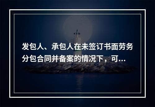 发包人、承包人在未签订书面劳务分包合同并备案的情况下，可以先