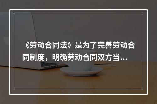 《劳动合同法》是为了完善劳动合同制度，明确劳动合同双方当事人