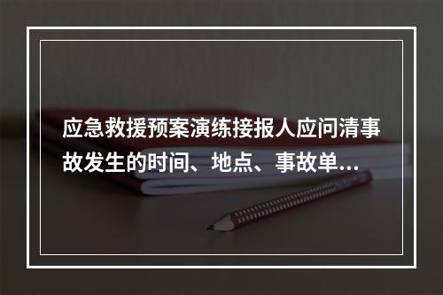 应急救援预案演练接报人应问清事故发生的时间、地点、事故单位、