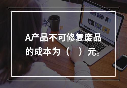 A产品不可修复废品的成本为（　）元。