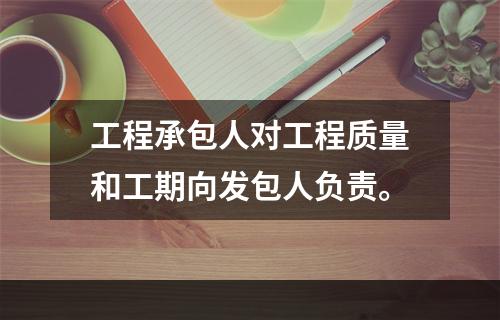 工程承包人对工程质量和工期向发包人负责。