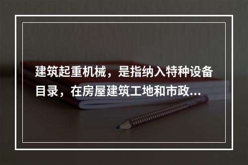 建筑起重机械，是指纳入特种设备目录，在房屋建筑工地和市政工程