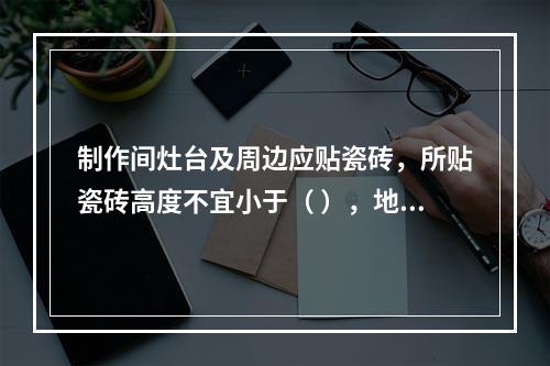 制作间灶台及周边应贴瓷砖，所贴瓷砖高度不宜小于（ ），地面应