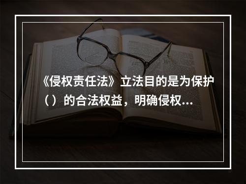 《侵权责任法》立法目的是为保护（ ）的合法权益，明确侵权责任