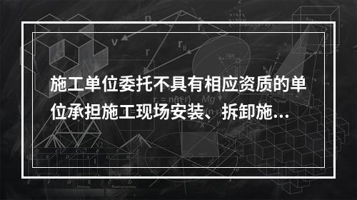 施工单位委托不具有相应资质的单位承担施工现场安装、拆卸施工起