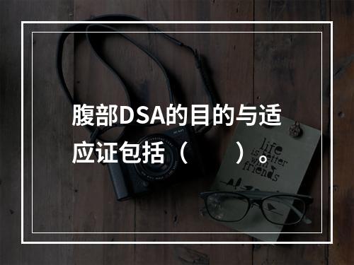 腹部DSA的目的与适应证包括（　　）。