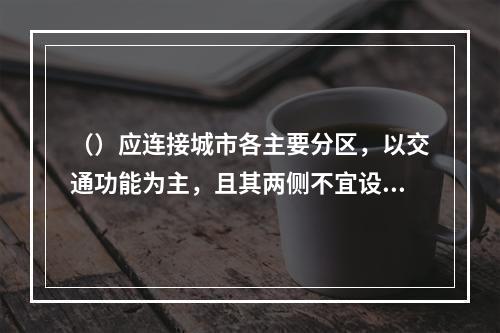 （）应连接城市各主要分区，以交通功能为主，且其两侧不宜设置吸