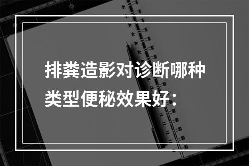 排粪造影对诊断哪种类型便秘效果好：