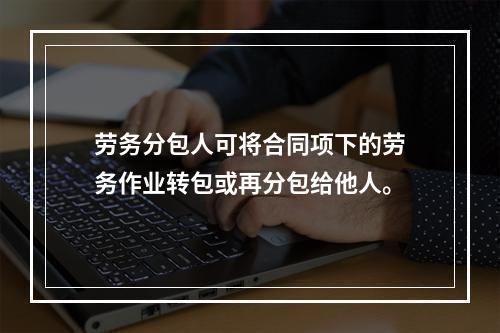 劳务分包人可将合同项下的劳务作业转包或再分包给他人。