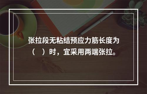 张拉段无粘结预应力筋长度为（　）时，宜采用两端张拉。