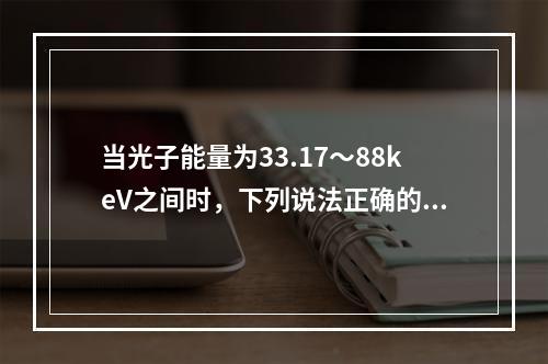 当光子能量为33.17～88keV之间时，下列说法正确的是（