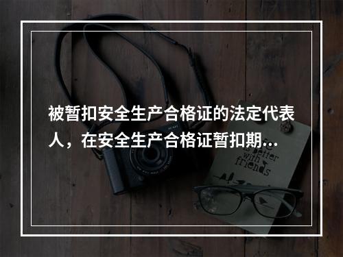 被暂扣安全生产合格证的法定代表人，在安全生产合格证暂扣期间，