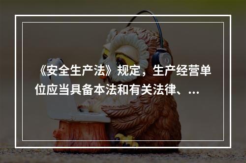 《安全生产法》规定，生产经营单位应当具备本法和有关法律、行政