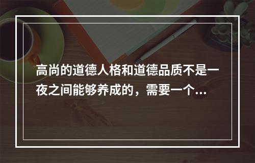 高尚的道德人格和道德品质不是一夜之间能够养成的，需要一个长期