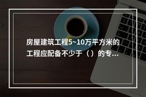 房屋建筑工程5~10万平方米的工程应配备不少于（ ）的专职安