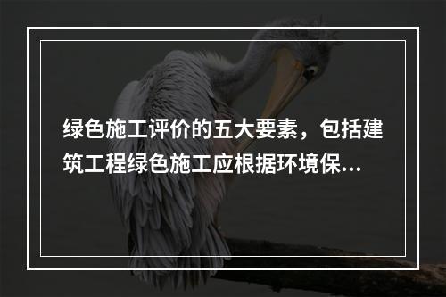 绿色施工评价的五大要素，包括建筑工程绿色施工应根据环境保护、