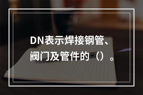 DN表示焊接钢管、阀门及管件的（）。