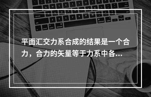 平面汇交力系合成的结果是一个合力，合力的矢量等于力系中各力的