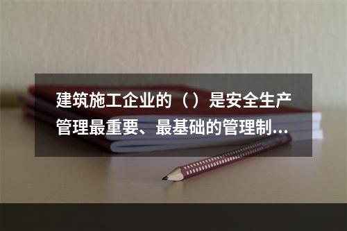 建筑施工企业的（ ）是安全生产管理最重要、最基础的管理制度。