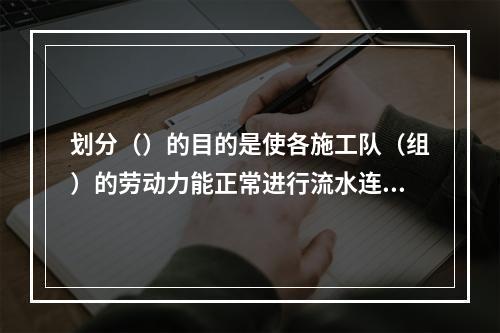 划分（）的目的是使各施工队（组）的劳动力能正常进行流水连续作