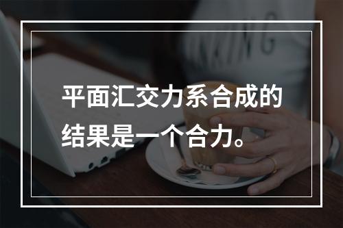 平面汇交力系合成的结果是一个合力。