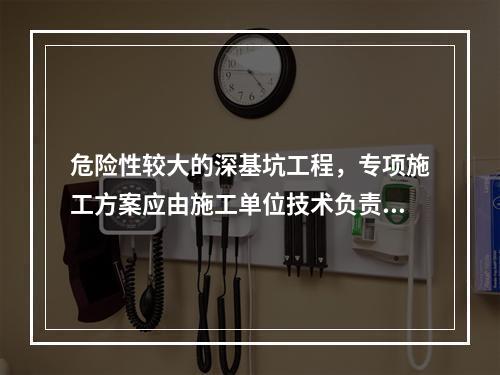 危险性较大的深基坑工程，专项施工方案应由施工单位技术负责人审