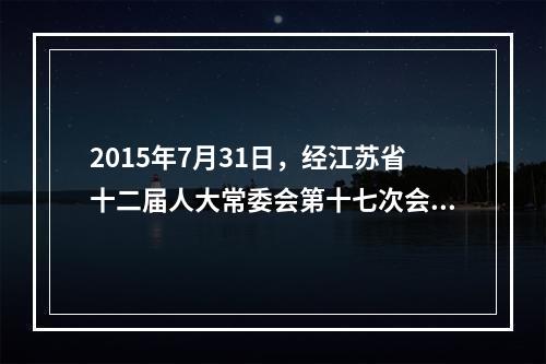 2015年7月31日，经江苏省十二届人大常委会第十七次会议审