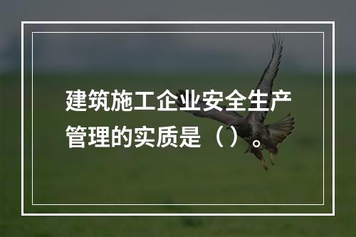 建筑施工企业安全生产管理的实质是（ ）。