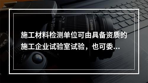 施工材料检测单位可由具备资质的施工企业试验室试验，也可委托具