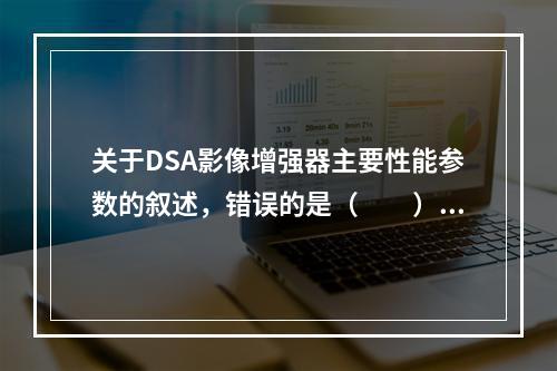 关于DSA影像增强器主要性能参数的叙述，错误的是（　　）。