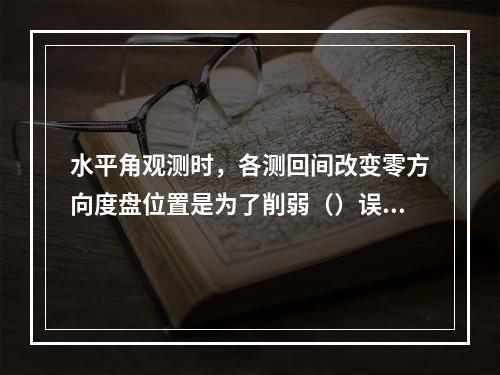 水平角观测时，各测回间改变零方向度盘位置是为了削弱（）误差的