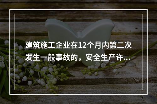 建筑施工企业在12个月内第二次发生一般事故的，安全生产许可证