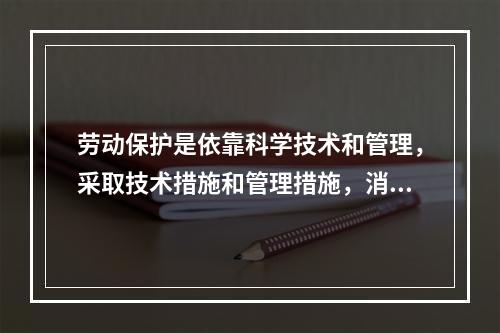 劳动保护是依靠科学技术和管理，采取技术措施和管理措施，消除生