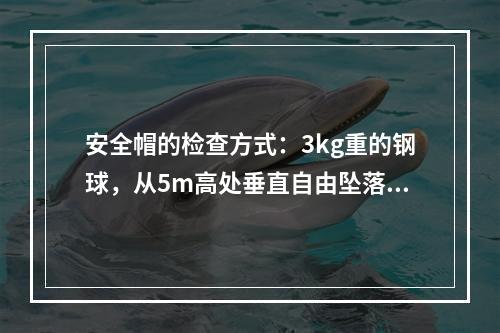 安全帽的检查方式：3kg重的钢球，从5m高处垂直自由坠落冲击