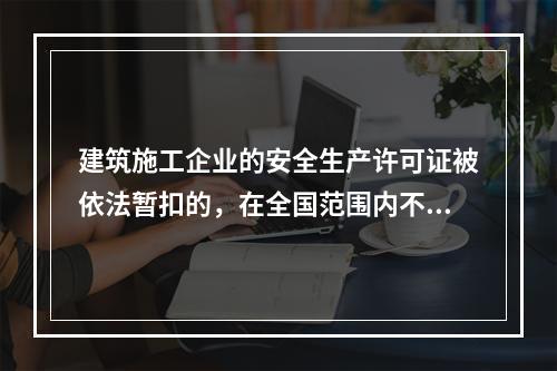 建筑施工企业的安全生产许可证被依法暂扣的，在全国范围内不得承