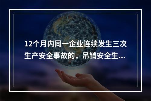 12个月内同一企业连续发生三次生产安全事故的，吊销安全生产许