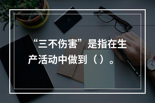 “三不伤害”是指在生产活动中做到（ ）。