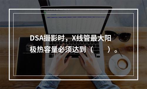 DSA摄影时，X线管最大阳极热容量必须达到（　　）。