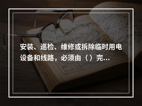 安装、巡检、维修或拆除临时用电设备和线路，必须由（ ）完成，