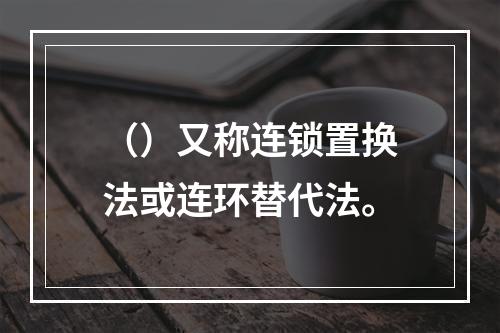 （）又称连锁置换法或连环替代法。