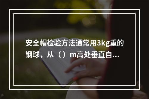 安全帽检验方法通常用3kg重的钢球，从（ ）m高处垂直自由坠