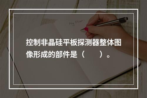 控制非晶硅平板探测器整体图像形成的部件是（　　）。