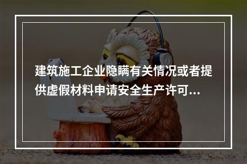 建筑施工企业隐瞒有关情况或者提供虚假材料申请安全生产许可证的