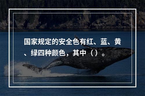 国家规定的安全色有红、蓝、黄、绿四种颜色，其中（ ）。