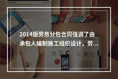 2014版劳务分包合同强调了由承包人编制施工组织设计，劳务分